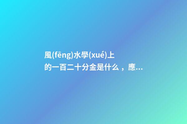 風(fēng)水學(xué)上的一百二十分金是什么，應(yīng)當(dāng)如何運(yùn)用